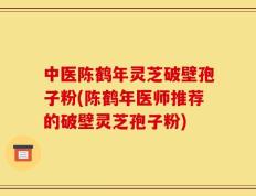 中医陈鹤年灵芝破壁孢子粉(陈鹤年医师推荐的破壁灵芝孢子粉)