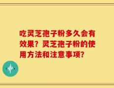 吃灵芝孢子粉多久会有效果？灵芝孢子粉的使用方法和注意事项？