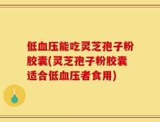 低血压能吃灵芝孢子粉胶囊(灵芝孢子粉胶囊适合低血压者食用)
