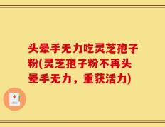 头晕手无力吃灵芝孢子粉(灵芝孢子粉不再头晕手无力，重获活力)