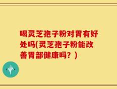 喝灵芝孢子粉对胃有好处吗(灵芝孢子粉能改善胃部健康吗？)