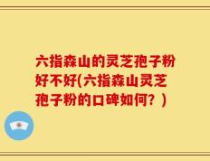 六指森山的灵芝孢子粉好不好(六指森山灵芝孢子粉的口碑如何？)