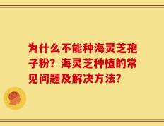 为什么不能种海灵芝孢子粉？海灵芝种植的常见问题及解决方法？
