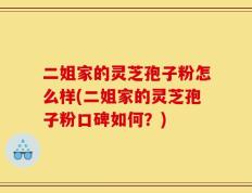 二姐家的灵芝孢子粉怎么样(二姐家的灵芝孢子粉口碑如何？)