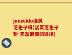 junzeido活灵芝孢子粉(活灵芝孢子粉-天然健康的选择)