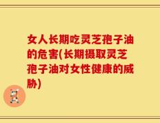 女人长期吃灵芝孢子油的危害(长期摄取灵芝孢子油对女性健康的威胁)