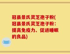 冠县景氏灵芝孢子粉(冠县景氏灵芝孢子粉：提高免疫力、促进睡眠的良品)