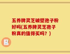 五养牌灵芝破壁孢子粉好吗(五养牌灵芝孢子粉真的值得买吗？)
