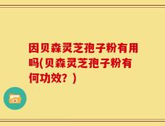 因贝森灵芝孢子粉有用吗(贝森灵芝孢子粉有何功效？)