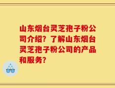 山东烟台灵芝孢子粉公司介绍？了解山东烟台灵芝孢子粉公司的产品和服务？