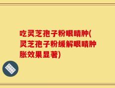 吃灵芝孢子粉眼睛肿(灵芝孢子粉缓解眼睛肿胀效果显著)