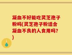 凝血不好能吃灵芝孢子粉吗(灵芝孢子粉适合凝血不良的人食用吗？)