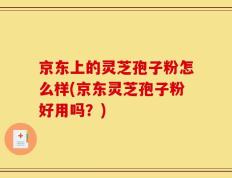 京东上的灵芝孢子粉怎么样(京东灵芝孢子粉好用吗？)