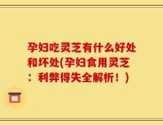 孕妇吃灵芝有什么好处和坏处(孕妇食用灵芝：利弊得失全解析！)