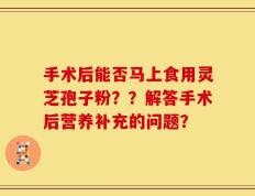 手术后能否马上食用灵芝孢子粉？？解答手术后营养补充的问题？