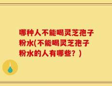 哪种人不能喝灵芝孢子粉水(不能喝灵芝孢子粉水的人有哪些？)