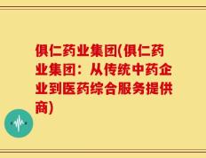俱仁药业集团(俱仁药业集团：从传统中药企业到医药综合服务提供商)