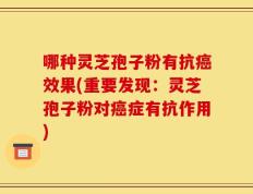 哪种灵芝孢子粉有抗癌效果(重要发现：灵芝孢子粉对癌症有抗作用)