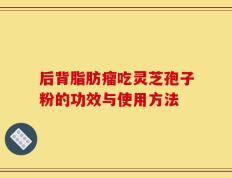 后背脂肪瘤吃灵芝孢子粉的功效与使用方法