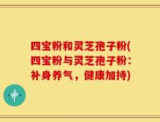 四宝粉和灵芝孢子粉(四宝粉与灵芝孢子粉：补身养气，健康加持)