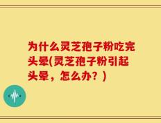 为什么灵芝孢子粉吃完头晕(灵芝孢子粉引起头晕，怎么办？)