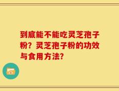 到底能不能吃灵芝孢子粉？灵芝孢子粉的功效与食用方法？