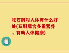 吃石斛对人体有什么好处(石斛蕴含多重营养，有助人体健康)