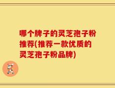 哪个牌子的灵芝孢子粉推荐(推荐一款优质的灵芝孢子粉品牌)