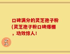 口碑满分的灵芝孢子粉(灵芝孢子粉口碑爆棚，功效惊人！