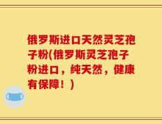 俄罗斯进口天然灵芝孢子粉(俄罗斯灵芝孢子粉进口，纯天然，健康有保障！)