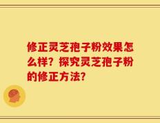 修正灵芝孢子粉效果怎么样？探究灵芝孢子粉的修正方法？