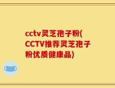 cctv灵芝孢子粉(CCTV推荐灵芝孢子粉优质健康品)