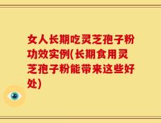 女人长期吃灵芝孢子粉功效实例(长期食用灵芝孢子粉能带来这些好处)