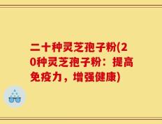 二十种灵芝孢子粉(20种灵芝孢子粉：提高免疫力，增强健康)
