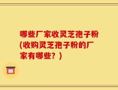 哪些厂家收灵芝孢子粉(收购灵芝孢子粉的厂家有哪些？)