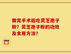 做完手术后吃灵芝孢子粉？灵芝孢子粉的功效及食用方法？