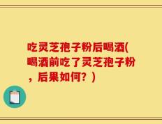 吃灵芝孢子粉后喝酒(喝酒前吃了灵芝孢子粉，后果如何？)