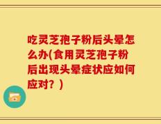 吃灵芝孢子粉后头晕怎么办(食用灵芝孢子粉后出现头晕症状应如何应对？)