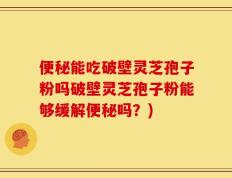 便秘能吃破壁灵芝孢子粉吗破壁灵芝孢子粉能够缓解便秘吗？)