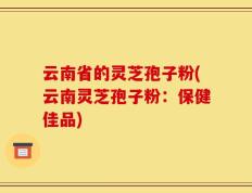 云南省的灵芝孢子粉(云南灵芝孢子粉：保健佳品)