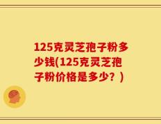 125克灵芝孢子粉多少钱(125克灵芝孢子粉价格是多少？)