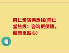 同仁堂咨询热线(同仁堂热线：咨询更便捷，健康更贴心)