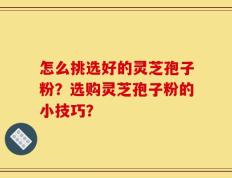怎么挑选好的灵芝孢子粉？选购灵芝孢子粉的小技巧？