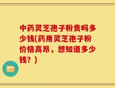 中药灵芝孢子粉贵吗多少钱(药用灵芝孢子粉价格高昂，想知道多少钱？)