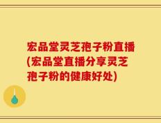 宏品堂灵芝孢子粉直播(宏品堂直播分享灵芝孢子粉的健康好处)