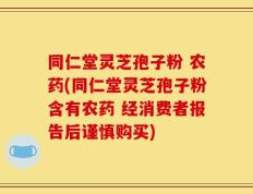 同仁堂灵芝孢子粉 农药(同仁堂灵芝孢子粉含有农药 经消费者报告后谨慎购买)