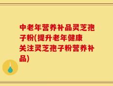 中老年营养补品灵芝孢子粉(提升老年健康 关注灵芝孢子粉营养补品)