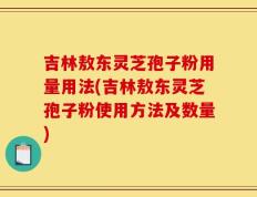 吉林敖东灵芝孢子粉用量用法(吉林敖东灵芝孢子粉使用方法及数量)