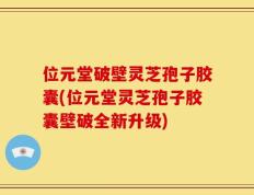 位元堂破壁灵芝孢子胶囊(位元堂灵芝孢子胶囊壁破全新升级)