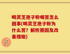 喝灵芝孢子粉嘴苦怎么回事(喝灵芝孢子粉为什么苦？解析原因及改善措施)